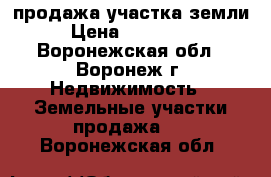 продажа участка земли › Цена ­ 950 000 - Воронежская обл., Воронеж г. Недвижимость » Земельные участки продажа   . Воронежская обл.